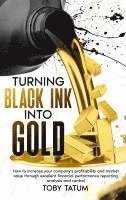 bokomslag Turning Black Ink Into Gold: How to increase your company's profitability and market value through excellent financial performance reporting, analysis