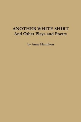 Anne Hamilton - ANOTHER WHITE SHIRT and Other Plays and Poetry, Häftad