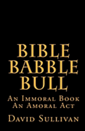 Bible Babble Bull: An Immoral Book An Amoral Act 1