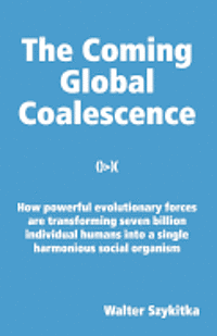 Walter Szykitka - The Coming Global Coalescence: How powerful evolutionary forces are transforming seven billion individual humans into a single harmonious social organ, Häftad