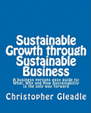 bokomslag Sustainable Growth through Sustainable Business: A business persons easy guide to: What, Why and How Sustainability is the only way forward