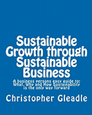 Sustainable Growth through Sustainable Business: A business persons easy guide to: What, Why and How Sustainability is the only way forward 1