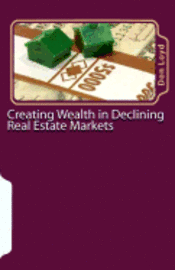 Creating Wealth in Declining Real Estate Markets: How to Get Rich in the Best Real Estate Market in 50 Years or More 1