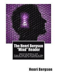 The Henri Bergson 'Mind' Reader: Matter & Memory and Time & Free Will: An Essay on the Immediate Data of Consciousness. 1