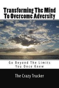 bokomslag Transforming The Mind To Overcome Adversity: Go Beyond The Limits You Once Knew