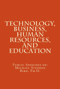 Technology, Business, Human Resources, and Education: Public Speeches of: Michael Stephen Bird, Ph.D. 1