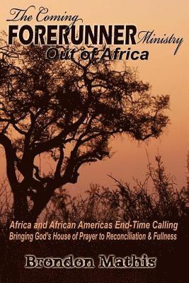 The Coming FORERUNNER Ministry Out of AFRICA: Africa & African America's End-Time Calling bringing Gods house of Prayer to Reconciliation and Fullness 1