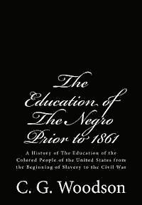 The Education of The Negro Prior to 1861: A History of The Education of the Colored People of the United States from the Beginning of Slavery to the C 1