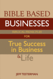 Bible Based Businesses: Biblical Principles for True Success in Business and Life 1