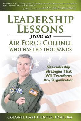 Leadership Lessons from an Air Force Colonel Who Has Led Thousands: 50 Leadership Strategies That Will Transform Any Organization 1