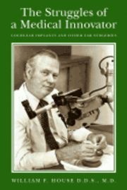 The Struggles of a Medical Innovator: Cochlear Implants and Other Ear Surgeries: A Memoir by William F. House, D.D.S., M.D. 1