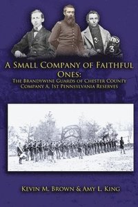 bokomslag A Small Company of Faithful Ones: The Brandywine Guards of Chester County, Company A 1st Pennsylvania Reserves
