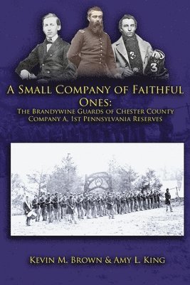 A Small Company of Faithful Ones: The Brandywine Guards of Chester County, Company A 1st Pennsylvania Reserves 1