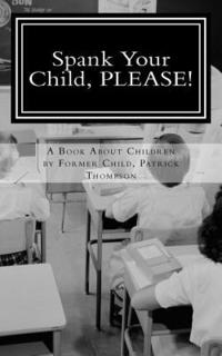 bokomslag Spank Your Child, PLEASE!: A Book About Children by Former Child, Patrick Thompson