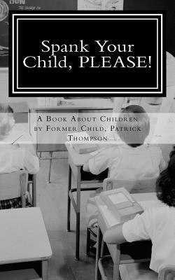 Spank Your Child, PLEASE!: A Book About Children by Former Child, Patrick Thompson 1