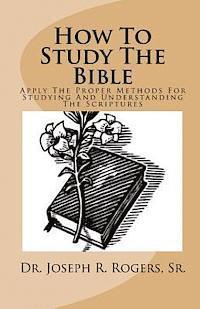 How To Study The Bible: Applying The Proper Methods For Studying And Understanding The Scriptures 1