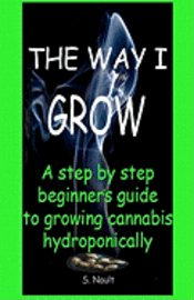 bokomslag The Way I Grow: A step by step beginner's guide to growing Cannabis hydroponically