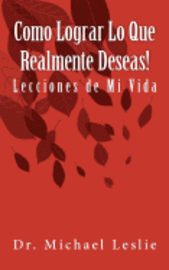 Como Lograr Lo Que Realmente Deseas!: Lecciones de Mi Vida 1