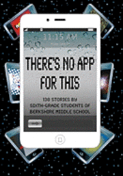 There's No App for This: 138 Stories by Sixth-grade Students of Berkshire Middle School 1