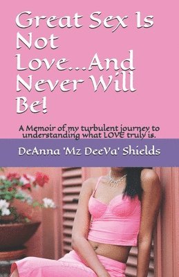 Great Sex Is Not Love...And Never Will Be!: A Memoir of my turbulent journey to understanding what LOVE truly is. 1