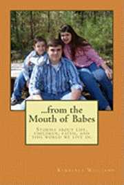 From the Mouth of Babes: Stories about life, children, faith, and this world we live in. 1