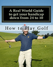 bokomslag How to play Golf: A Real World user guide to getting your handicap down from 24 to 10...and beyond.