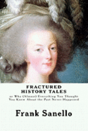 Fractured History Tales: or Why (Almost) Everything You Thought You Knew About the Past Never Happened 1