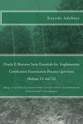 Oracle E-Business Suite Essentials for Implementers Certification Examination Practice Questions (Release 11i and 12): Stage 1 of Oracle Functional Ce 1