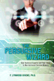 bokomslag The Persuasive Wizard: How Technical Experts Sell Their Ideas To Non-technical Decision Makers