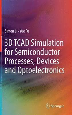 Simon Li, Suihua Li, Yue Fu - 3D TCAD Simulation for Semiconductor Processes, Devices and Optoelectronics, Inbunden