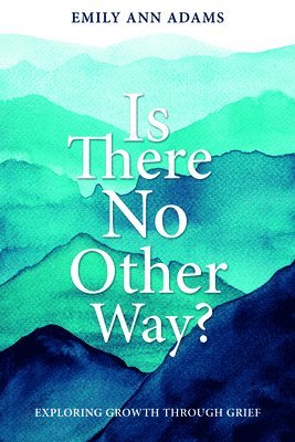 Is There No Other Way? Exploring Growth Throough Grief: Exploring Growth Through Grief