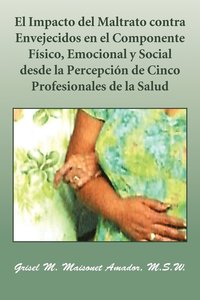 bokomslag El Impacto del Maltrato Contra Envejecidos En El Componente Fisico, Emocional y Social Desde La Percepcion de Cinco Profesionales de La Salud