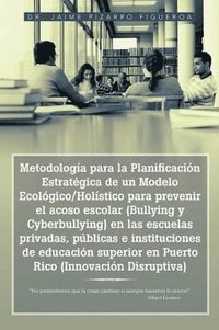 bokomslag Metodologa para la Planificacin Estratgica de un Modelo Ecolgico/Holstico para prevenir el acoso escolar (Bullying y Cyberbullying) en las escuelas privadas, pblicas e instituciones de