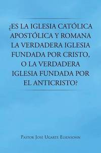 bokomslag Es La Iglesia Catolica Apostolica y Romana La Verdadera Iglesia Fundada Por Cristo, O La Verdadera Iglesia Fundada Por El Anticristo?