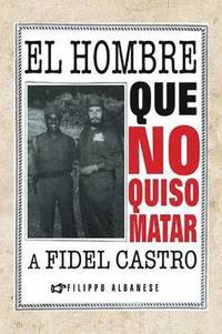 bokomslag El Hombre Que No Quiso Matar a Fidel Castro