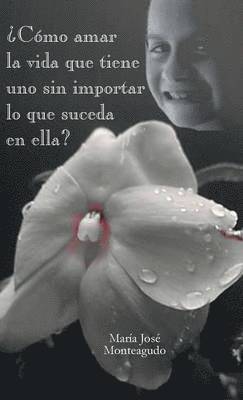 Maria Jose Monteagudo - Como Amar La Vida Que Tiene Uno Sin Importar Lo Que Suceda En Ella?, Inbunden