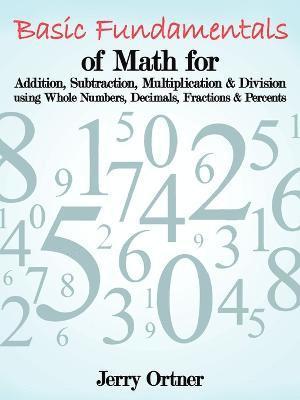 bokomslag Basic Fundamentals of Math for Addition, Subtraction, Multiplication & Division Using Whole Numbers, Decimals, Fractions & Percents.