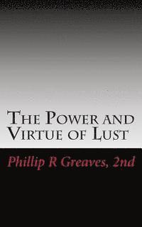 Phillip R. Greaves 2nd - The Power and Virtue of Lust: From the seeds of desire springs the harvest of love, Häftad