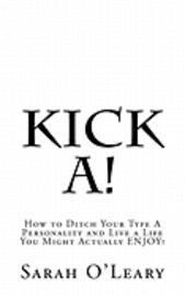 Kick A!: How to Ditch Your Type A Personality and Live a Life You Might Actually ENJOY! 1