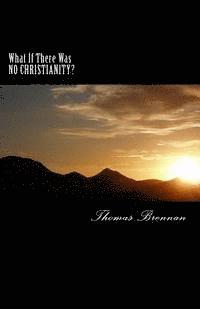 What If There Was NO CHRISTIANITY...?: A candid look at this religion and its effect on society