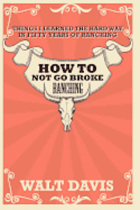 bokomslag How to Not go Broke Ranching: Things I Learned the Hard Way in Fifty Years of Ranching