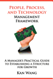 People, Process, and Technology Management Framework: A Manager's Practical Guide to Establishing a Structure for Growth 1