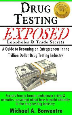 Drug Testing Exposed Loopholes and Trade Secrets: A Guide to Becoming an Entrepeneur in the Trillion Dollar Drug Testing Industry 1