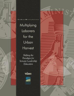 Multiplying Laborers for the Urban Harvest: Shifting the Paradigm for Servant Leadership Education 1