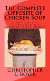 The Complete Opposite of Chicken Soup: A guys guide to getting out of a miserable relationship! 1