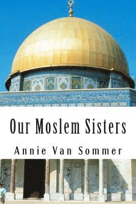 Annie Van Sommer, Samuel M. Zwemer - Our Moslem Sisters: A Cry of Need From Lands of Darkness Interpreted by Those Who Heard It, Häftad