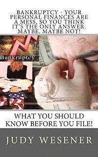 Bankruptcy - Your Personal Finances are a Mess, so You Think it's the Only Answer. Maybe. Maybe Not!: What you should know before you file! 1