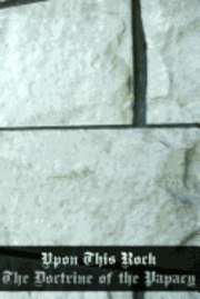 Upon This Rock: The Doctrine of the Papacy