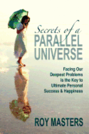 Secrets of a Parallel Universe: Facing Our Deepest Problems is the Key to Ultimate Personal Success & Happiness 1