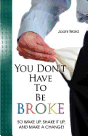 You Don't Have To Be Broke: So Wake Up, Shake It Up, And Make A Change!